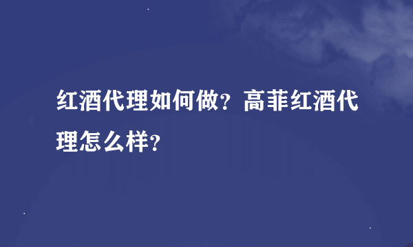 红酒代理如何做？高菲红酒代理怎么样？