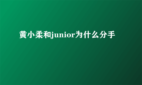 黄小柔和junior为什么分手