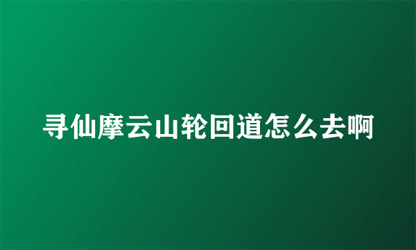 寻仙摩云山轮回道怎么去啊