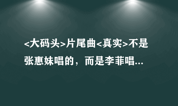 <大码头>片尾曲<真实>不是张惠妹唱的，而是李菲唱的在哪里下载