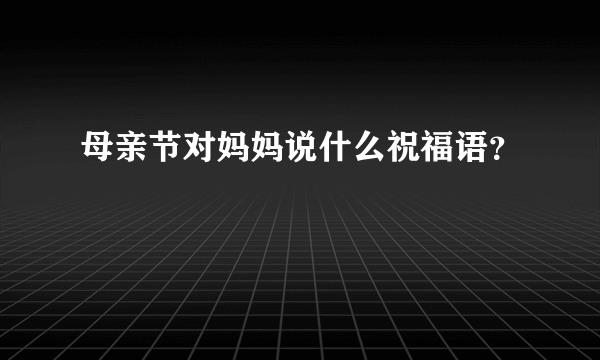 母亲节对妈妈说什么祝福语？