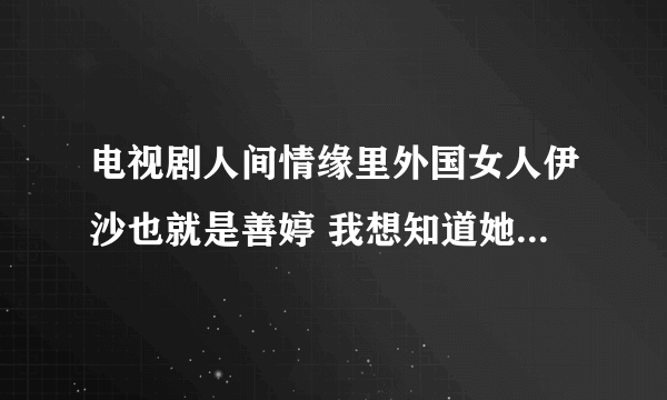 电视剧人间情缘里外国女人伊沙也就是善婷 我想知道她的个人资料演过些什么 几岁啊 等等