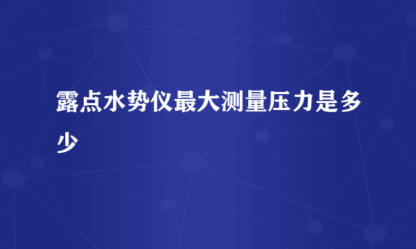 露点水势仪最大测量压力是多少