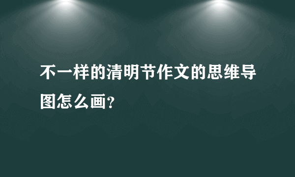 不一样的清明节作文的思维导图怎么画？