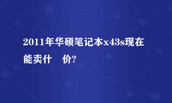 2011年华硕笔记本x43s现在能卖什麼价?