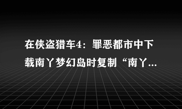 在侠盗猎车4：罪恶都市中下载南丫梦幻岛时复制“南丫梦幻岛”整个目录到游戏的安装目录是什么意思丫？