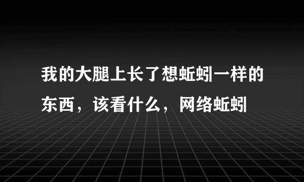 我的大腿上长了想蚯蚓一样的东西，该看什么，网络蚯蚓