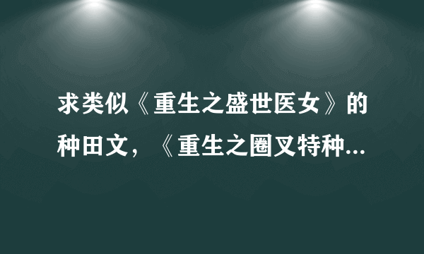 求类似《重生之盛世医女》的种田文，《重生之圈叉特种兵》的有关军人军队生活的文，各1本或各几本。