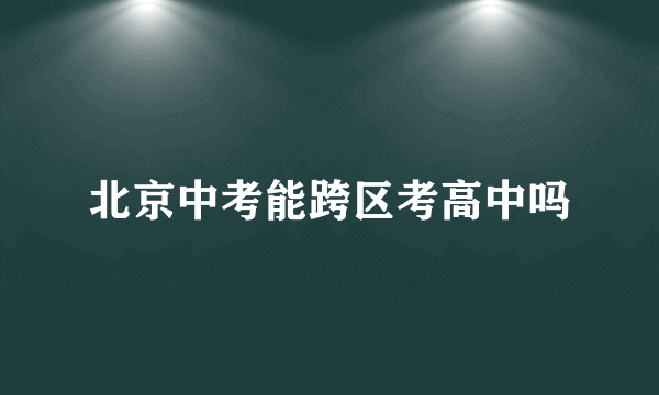 北京中考能跨区考高中吗