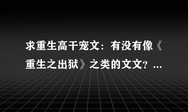 求重生高干宠文：有没有像《重生之出狱》之类的文文？？？？请介绍一下。谢谢。。