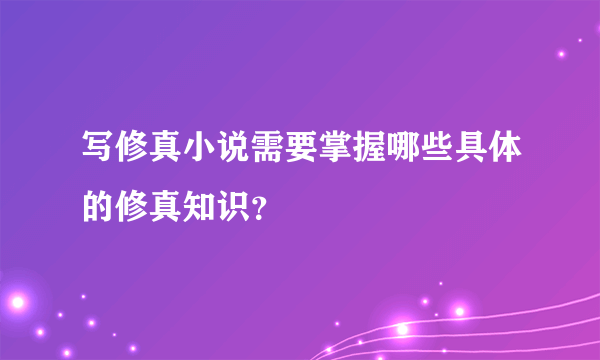 写修真小说需要掌握哪些具体的修真知识？