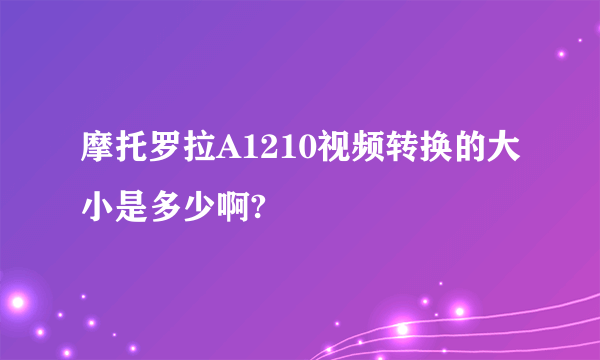 摩托罗拉A1210视频转换的大小是多少啊?