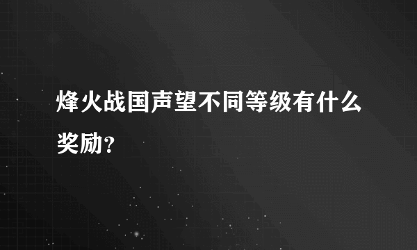 烽火战国声望不同等级有什么奖励？