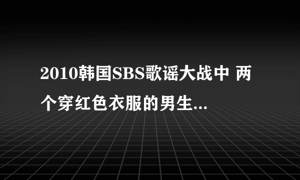 2010韩国SBS歌谣大战中 两个穿红色衣服的男生组合是谁（时间：1:00:35）