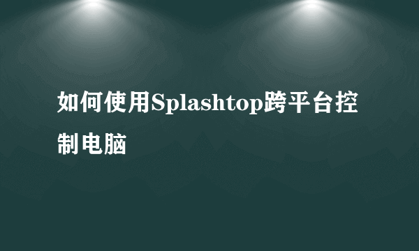 如何使用Splashtop跨平台控制电脑