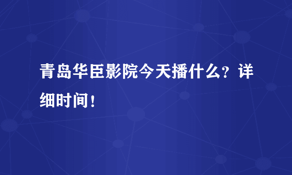 青岛华臣影院今天播什么？详细时间！