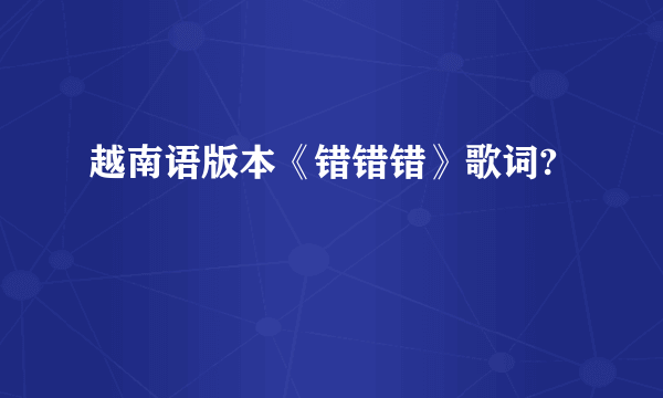 越南语版本《错错错》歌词?