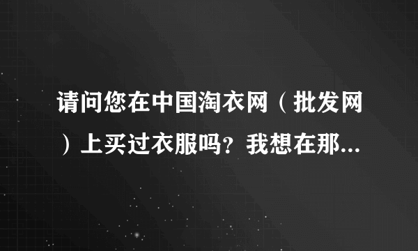 请问您在中国淘衣网（批发网）上买过衣服吗？我想在那网上批发衣服，不知道质量怎么样，还有你们的信誉度