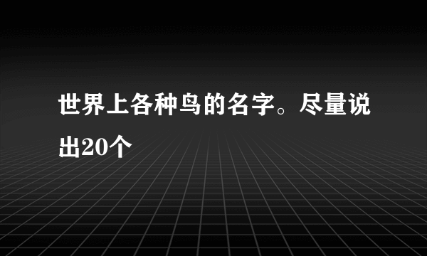 世界上各种鸟的名字。尽量说出20个