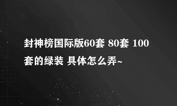 封神榜国际版60套 80套 100套的绿装 具体怎么弄~