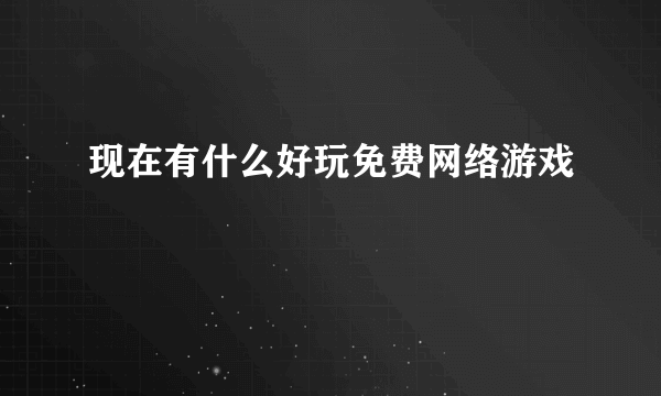 现在有什么好玩免费网络游戏