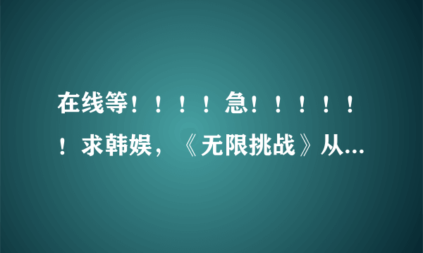 在线等！！！！急！！！！！！求韩娱，《无限挑战》从始至今，有恐怖特辑的期数，谢谢！悬赏30！