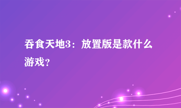 吞食天地3：放置版是款什么游戏？