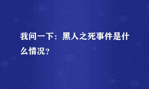 我问一下：黑人之死事件是什么情况？