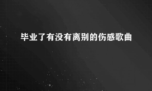 毕业了有没有离别的伤感歌曲