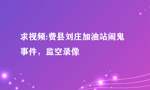 求视频:费县刘庄加油站闹鬼事件，监空录像