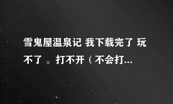 雪鬼屋温泉记 我下载完了 玩不了 。打不开（不会打） 如图 求解。。