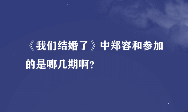 《我们结婚了》中郑容和参加的是哪几期啊？