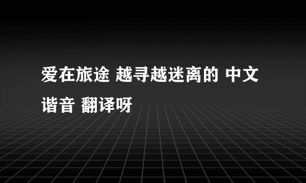 爱在旅途 越寻越迷离的 中文谐音 翻译呀