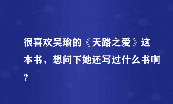 很喜欢吴瑜的《天路之爱》这本书，想问下她还写过什么书啊？