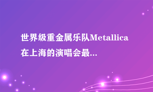 世界级重金属乐队Metallica在上海的演唱会最低价多少钱啊？