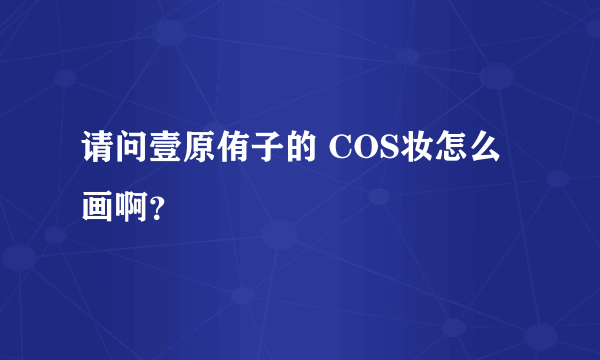 请问壹原侑子的 COS妆怎么画啊？