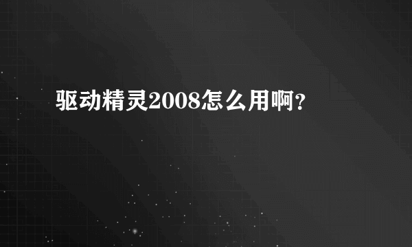 驱动精灵2008怎么用啊？