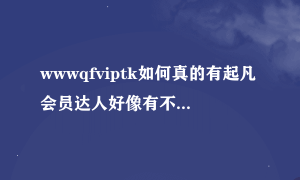 wwwqfviptk如何真的有起凡会员达人好像有不少人领取了是真的