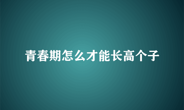 青春期怎么才能长高个子