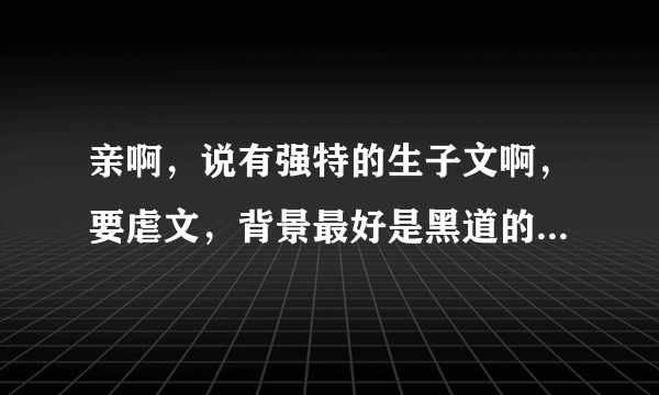 亲啊，说有强特的生子文啊，要虐文，背景最好是黑道的，谢谢了