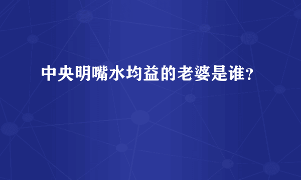 中央明嘴水均益的老婆是谁？