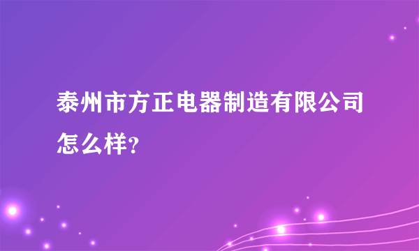 泰州市方正电器制造有限公司怎么样？