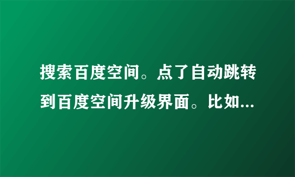 搜索百度空间。点了自动跳转到百度空间升级界面。比如用百度搜索 翱翔 第一个百度空间。进去的是升级界面