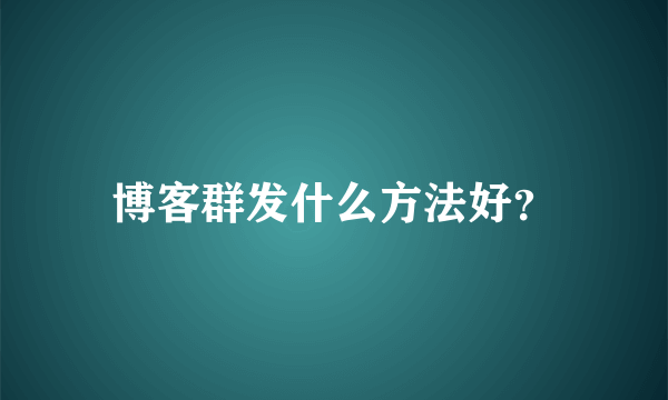 博客群发什么方法好？