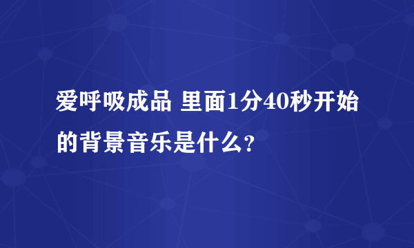 爱呼吸成品 里面1分40秒开始的背景音乐是什么？