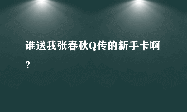 谁送我张春秋Q传的新手卡啊？