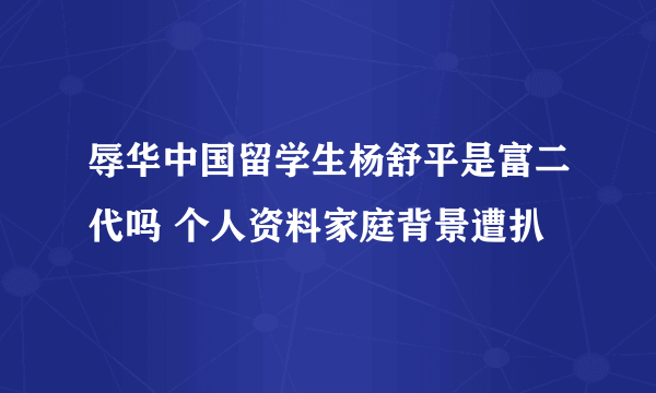 辱华中国留学生杨舒平是富二代吗 个人资料家庭背景遭扒