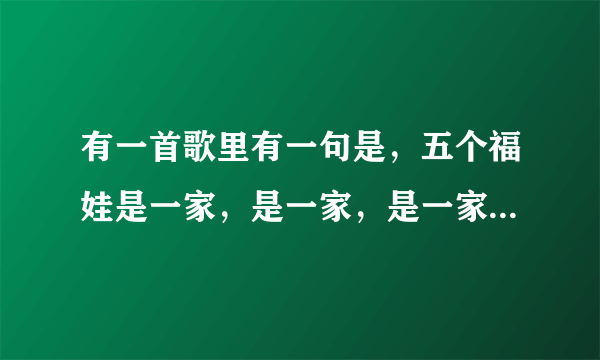 有一首歌里有一句是，五个福娃是一家，是一家，是一家，然后还有，北北京京和欢欢还有迎迎和你你，是啥歌