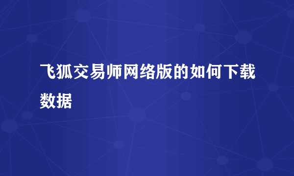 飞狐交易师网络版的如何下载数据