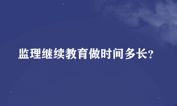 监理继续教育做时间多长？